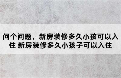 问个问题，新房装修多久小孩可以入住 新房装修多久小孩子可以入住